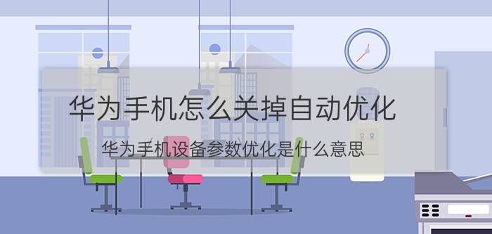 华为手机怎么关掉自动优化 华为手机设备参数优化是什么意思？